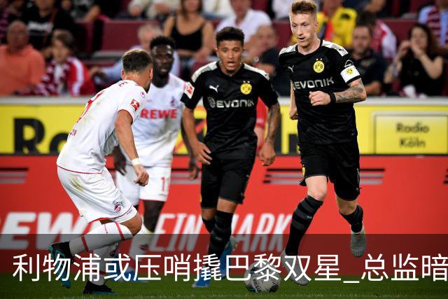 利物浦或压哨撬巴黎双星 总监暗示转会窗未关