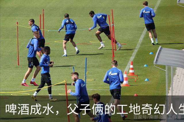 啤酒成水，父子俩的工地奇幻人生